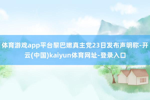 体育游戏app平台黎巴嫩真主党23日发布声明称-开云(中国)kaiyun体育网址-登录入口