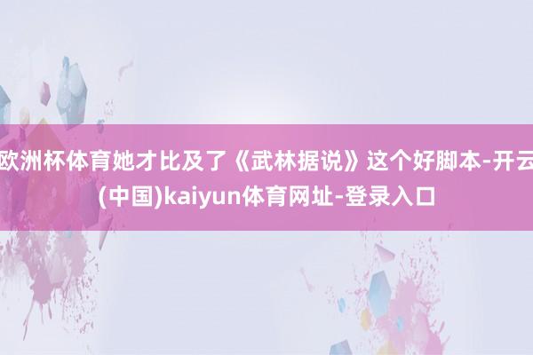 欧洲杯体育她才比及了《武林据说》这个好脚本-开云(中国)kaiyun体育网址-登录入口