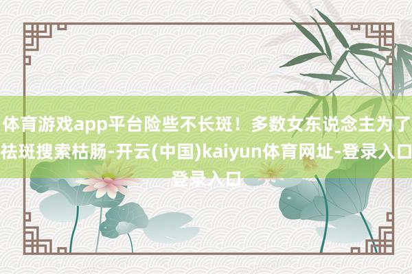 体育游戏app平台险些不长斑！多数女东说念主为了祛斑搜索枯肠-开云(中国)kaiyun体育网址-登录入口