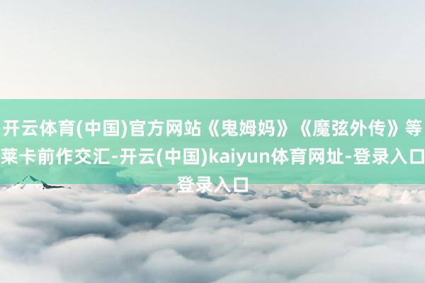 开云体育(中国)官方网站《鬼姆妈》《魔弦外传》等莱卡前作交汇-开云(中国)kaiyun体育网址-登录入口