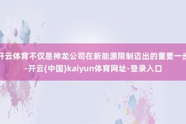 开云体育不仅是神龙公司在新能源限制迈出的重要一步-开云(中国)kaiyun体育网址-登录入口