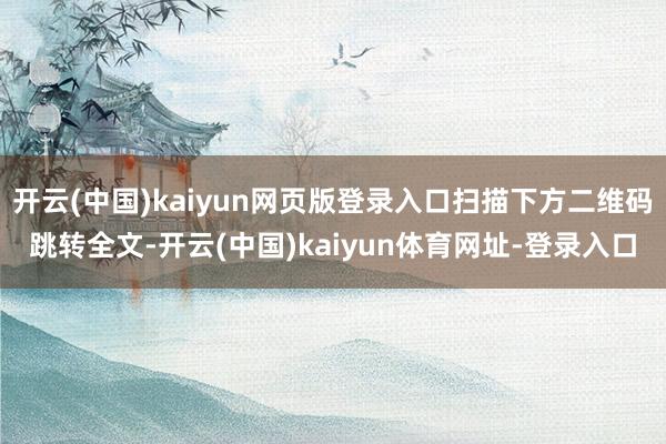 开云(中国)kaiyun网页版登录入口扫描下方二维码跳转全文-开云(中国)kaiyun体育网址-登录入口