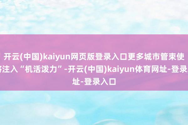开云(中国)kaiyun网页版登录入口更多城市管束使命将注入“机活泼力”-开云(中国)kaiyun体育网址-登录入口