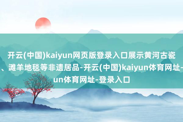 开云(中国)kaiyun网页版登录入口展示黄河古瓷、沙石画、滩羊地毯等非遗居品-开云(中国)kaiyun体育网址-登录入口