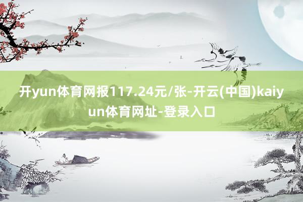 开yun体育网报117.24元/张-开云(中国)kaiyun体育网址-登录入口