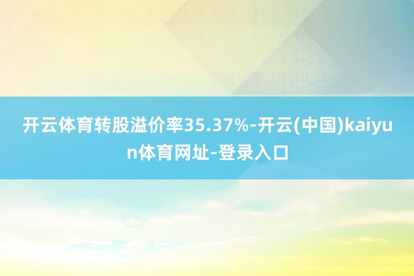 开云体育转股溢价率35.37%-开云(中国)kaiyun体育网址-登录入口