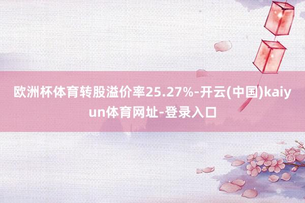 欧洲杯体育转股溢价率25.27%-开云(中国)kaiyun体育网址-登录入口