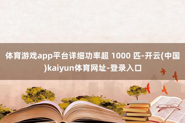 体育游戏app平台详细功率超 1000 匹-开云(中国)kaiyun体育网址-登录入口