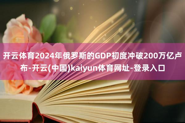 开云体育2024年俄罗斯的GDP初度冲破200万亿卢布-开云(中国)kaiyun体育网址-登录入口