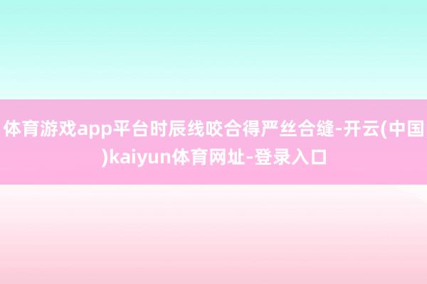 体育游戏app平台时辰线咬合得严丝合缝-开云(中国)kaiyun体育网址-登录入口