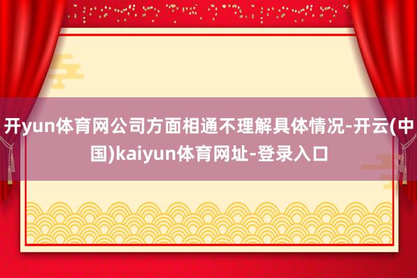 开yun体育网公司方面相通不理解具体情况-开云(中国)kaiyun体育网址-登录入口