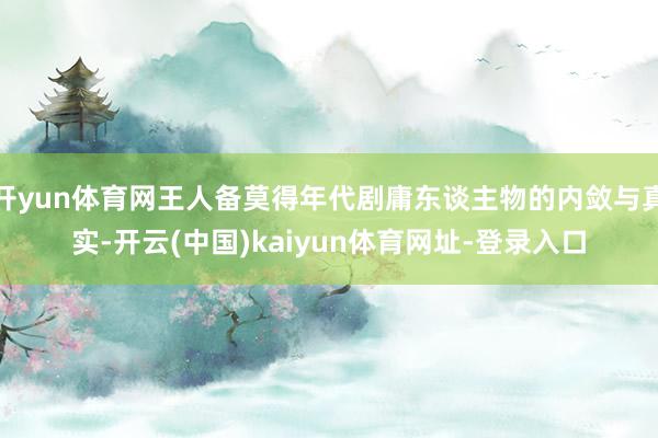 开yun体育网王人备莫得年代剧庸东谈主物的内敛与真实-开云(中国)kaiyun体育网址-登录入口