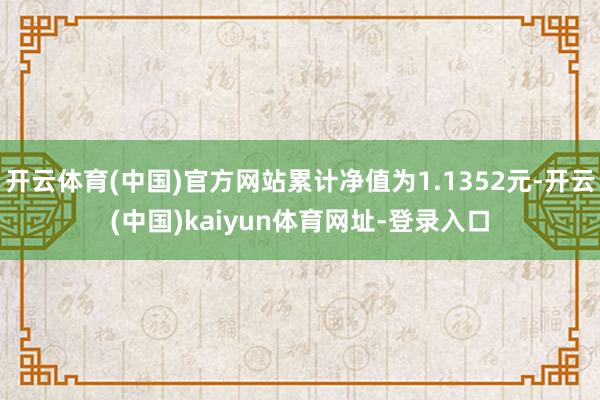 开云体育(中国)官方网站累计净值为1.1352元-开云(中国)kaiyun体育网址-登录入口