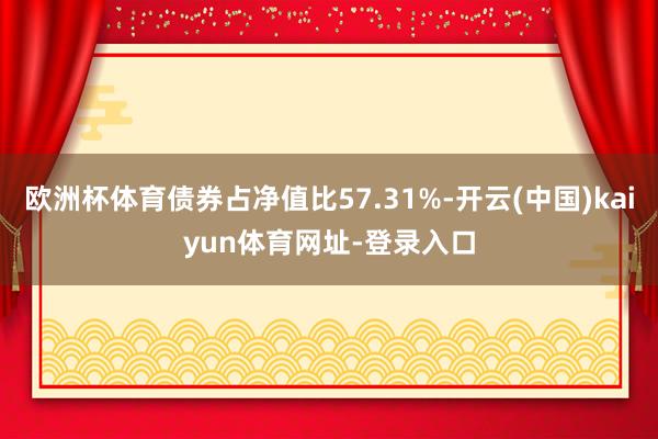 欧洲杯体育债券占净值比57.31%-开云(中国)kaiyun体育网址-登录入口