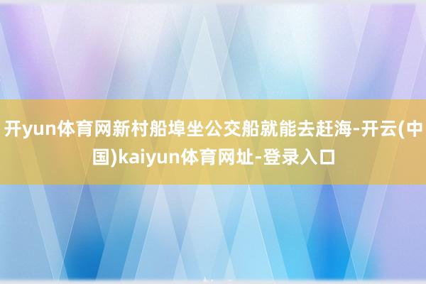 开yun体育网新村船埠坐公交船就能去赶海-开云(中国)kaiyun体育网址-登录入口
