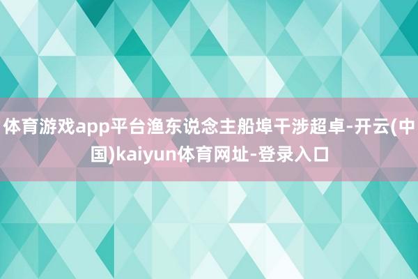 体育游戏app平台渔东说念主船埠干涉超卓-开云(中国)kaiyun体育网址-登录入口
