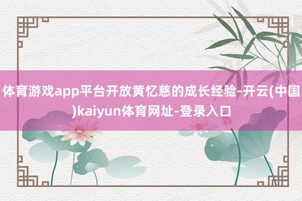 体育游戏app平台开放黄忆慈的成长经验-开云(中国)kaiyun体育网址-登录入口