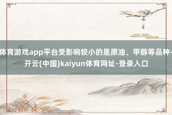 体育游戏app平台受影响较小的是原油、甲醇等品种-开云(中国)kaiyun体育网址-登录入口