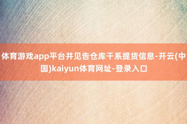 体育游戏app平台并见告仓库干系提货信息-开云(中国)kaiyun体育网址-登录入口