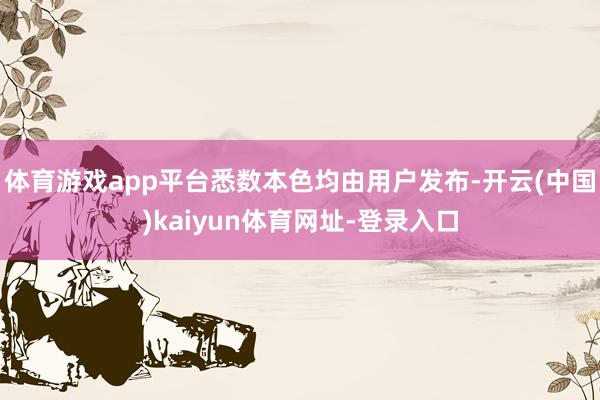 体育游戏app平台悉数本色均由用户发布-开云(中国)kaiyun体育网址-登录入口