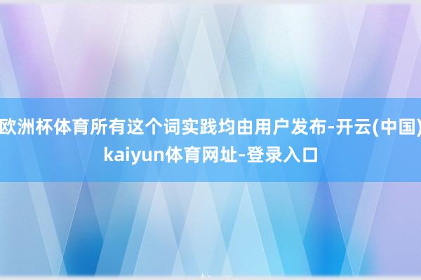 欧洲杯体育所有这个词实践均由用户发布-开云(中国)kaiyun体育网址-登录入口