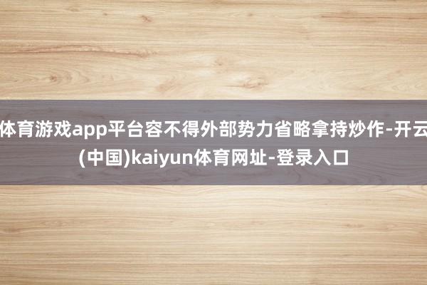体育游戏app平台容不得外部势力省略拿持炒作-开云(中国)kaiyun体育网址-登录入口