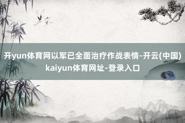 开yun体育网以军已全面治疗作战表情-开云(中国)kaiyun体育网址-登录入口