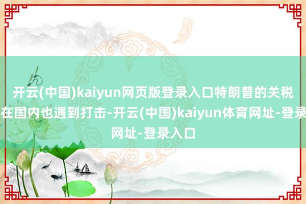 开云(中国)kaiyun网页版登录入口特朗普的关税政策在国内也遇到打击-开云(中国)kaiyun体育网址-登录入口