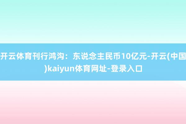 开云体育刊行鸿沟：东说念主民币10亿元-开云(中国)kaiyun体育网址-登录入口
