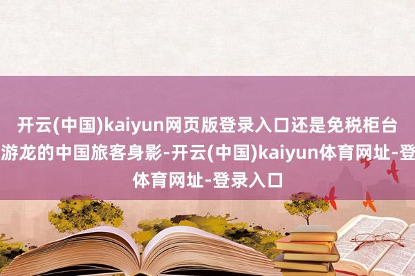 开云(中国)kaiyun网页版登录入口还是免税柜台前活水游龙的中国旅客身影-开云(中国)kaiyun体育网址-登录入口