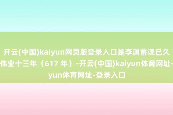 开云(中国)kaiyun网页版登录入口是李渊蓄谋已久的行径：伟业十三年（617 年）-开云(中国)kaiyun体育网址-登录入口