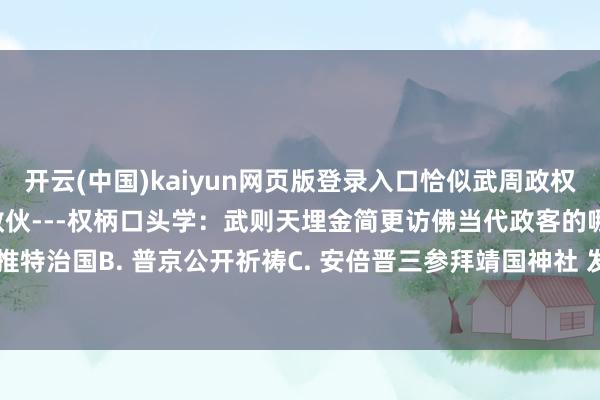 开云(中国)kaiyun网页版登录入口恰似武周政权被草根势力（安史叛军）散伙---权柄口头学：武则天埋金简更访佛当代政客的哪种作为？A. 特朗普推特治国B. 普京公开祈祷C. 安倍晋三参拜靖国神社 发布于：重庆市-开云(中国)kaiyun体育网址-登录入口
