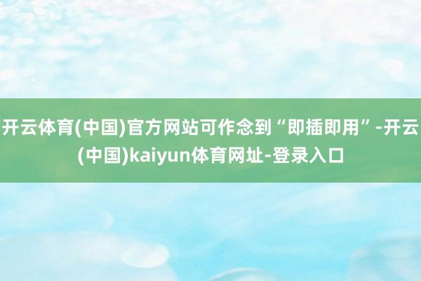 开云体育(中国)官方网站可作念到“即插即用”-开云(中国)kaiyun体育网址-登录入口