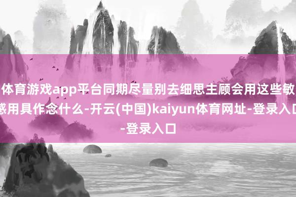 体育游戏app平台同期尽量别去细思主顾会用这些敏感用具作念什么-开云(中国)kaiyun体育网址-登录入口