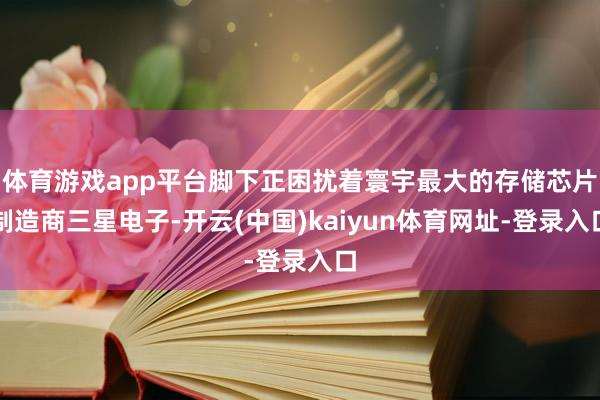 体育游戏app平台脚下正困扰着寰宇最大的存储芯片制造商三星电子-开云(中国)kaiyun体育网址-登录入口