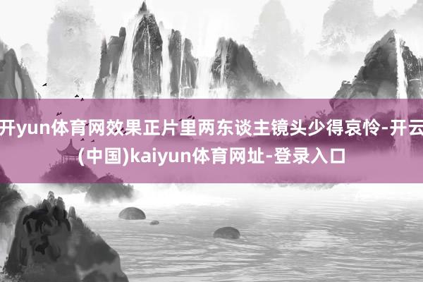 开yun体育网效果正片里两东谈主镜头少得哀怜-开云(中国)kaiyun体育网址-登录入口