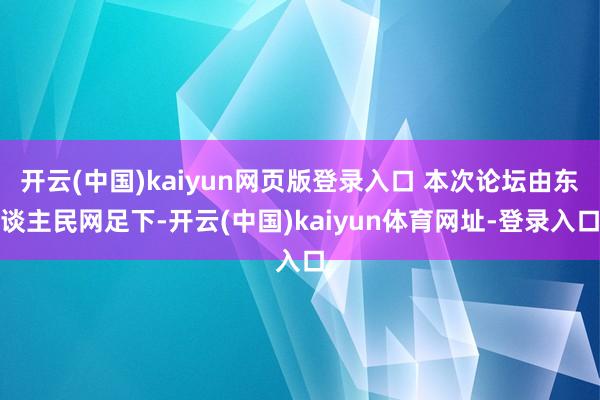 开云(中国)kaiyun网页版登录入口 本次论坛由东谈主民网足下-开云(中国)kaiyun体育网址-登录入口