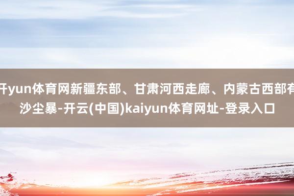 开yun体育网新疆东部、甘肃河西走廊、内蒙古西部有沙尘暴-开云(中国)kaiyun体育网址-登录入口