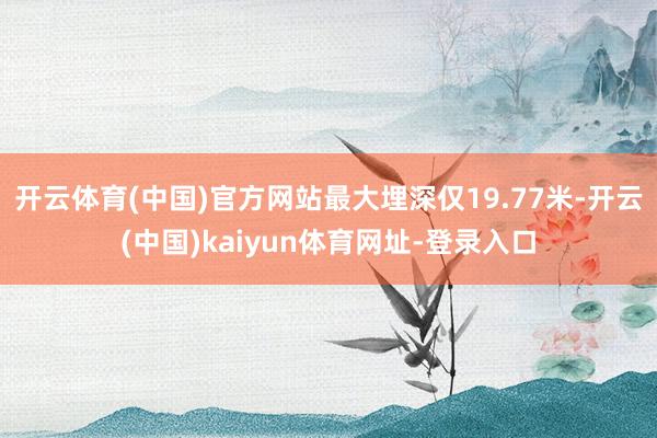 开云体育(中国)官方网站最大埋深仅19.77米-开云(中国)kaiyun体育网址-登录入口