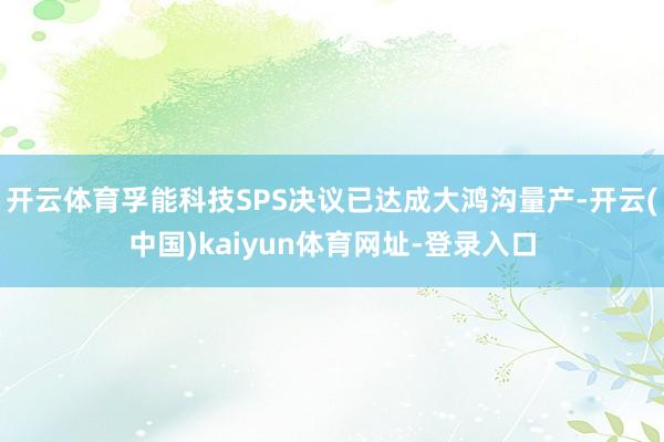 开云体育孚能科技SPS决议已达成大鸿沟量产-开云(中国)kaiyun体育网址-登录入口