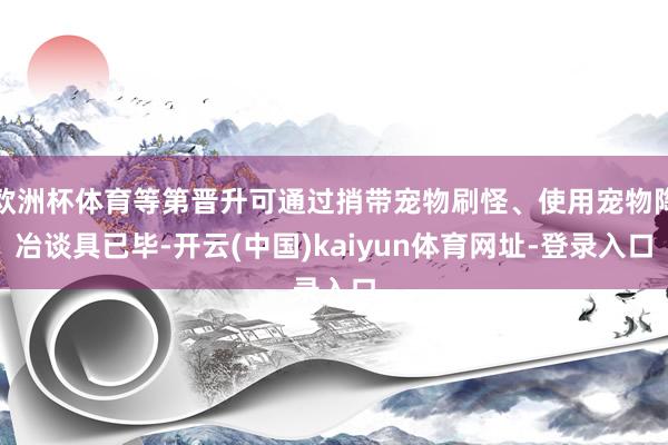 欧洲杯体育等第晋升可通过捎带宠物刷怪、使用宠物陶冶谈具已毕-开云(中国)kaiyun体育网址-登录入口