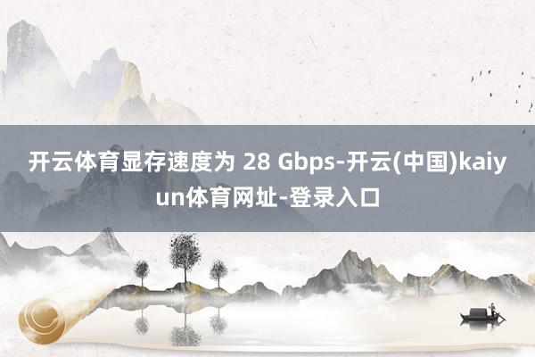 开云体育显存速度为 28 Gbps-开云(中国)kaiyun体育网址-登录入口
