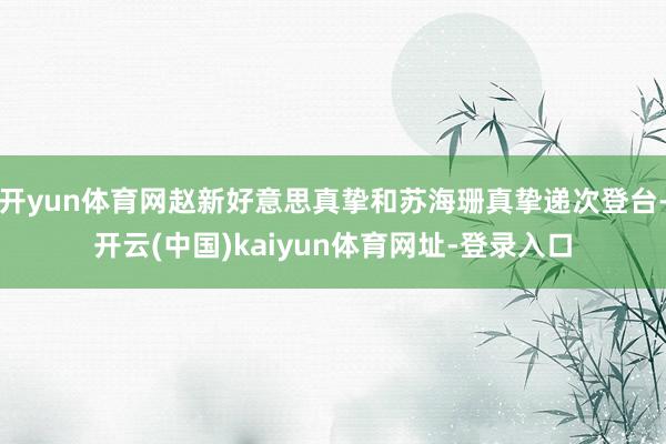 开yun体育网赵新好意思真挚和苏海珊真挚递次登台-开云(中国)kaiyun体育网址-登录入口