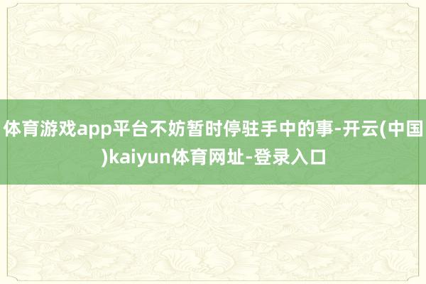 体育游戏app平台不妨暂时停驻手中的事-开云(中国)kaiyun体育网址-登录入口