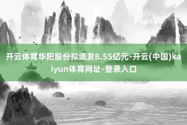 开云体育华阳股份拟派发8.55亿元-开云(中国)kaiyun体育网址-登录入口