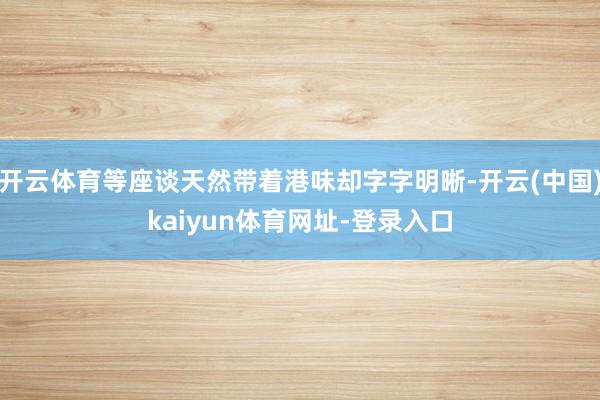 开云体育等座谈天然带着港味却字字明晰-开云(中国)kaiyun体育网址-登录入口