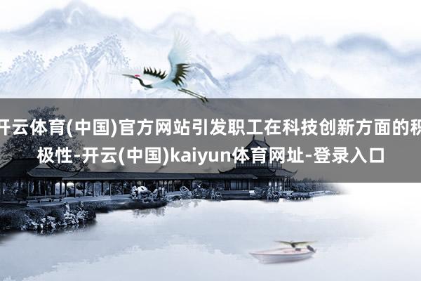 开云体育(中国)官方网站引发职工在科技创新方面的积极性-开云(中国)kaiyun体育网址-登录入口