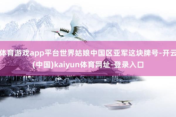 体育游戏app平台世界姑娘中国区亚军这块牌号-开云(中国)kaiyun体育网址-登录入口