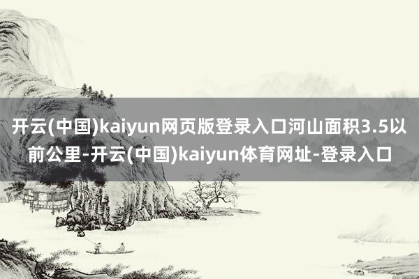 开云(中国)kaiyun网页版登录入口河山面积3.5以前公里-开云(中国)kaiyun体育网址-登录入口