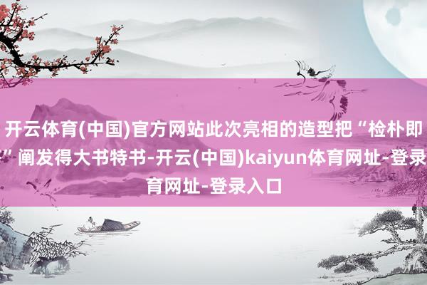 开云体育(中国)官方网站此次亮相的造型把“检朴即高等”阐发得大书特书-开云(中国)kaiyun体育网址-登录入口